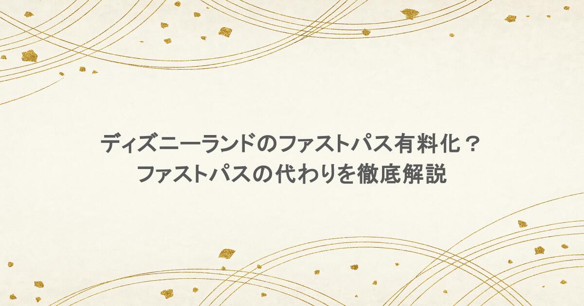 ディズニーランドのファストパス有料化とは?ファストパスの代わりを徹底解説