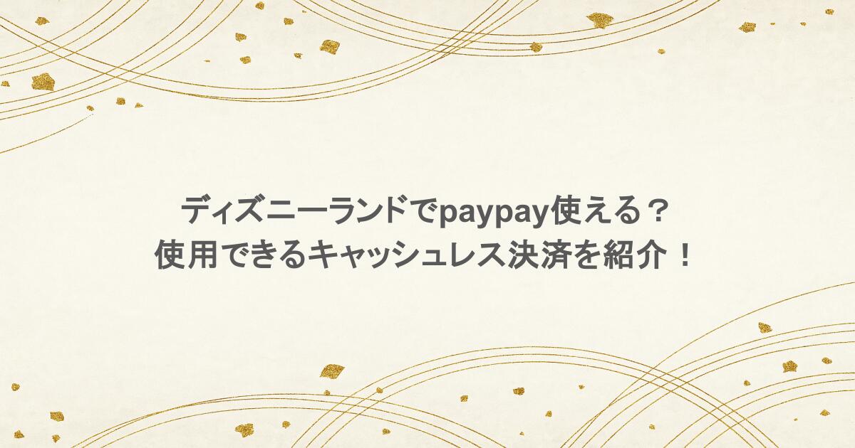 ディズニーランドでpaypay使える?使用できるキャッシュレス決済を紹介!