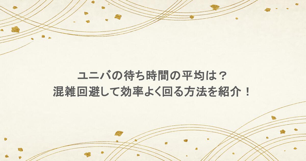 ユニバの待ち時間の平均は？混雑回避して効率よく回る方法を紹介！