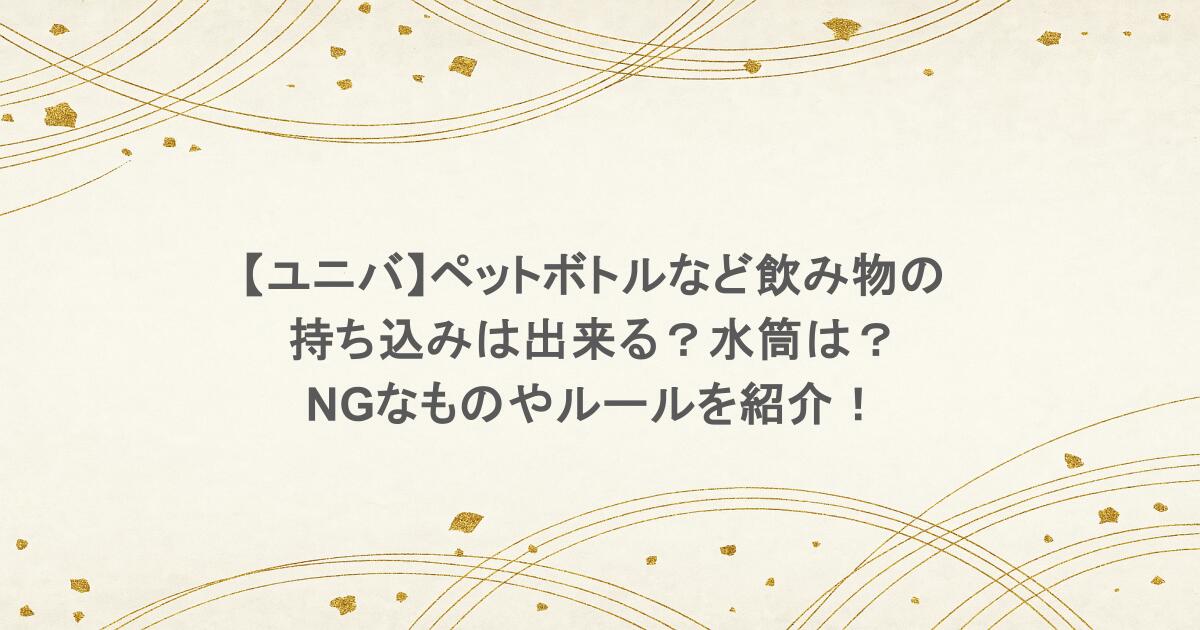 【ユニバ】ペットボトルなど飲み物の持ち込みは出来る？水筒は？NGなものやルールを紹介！