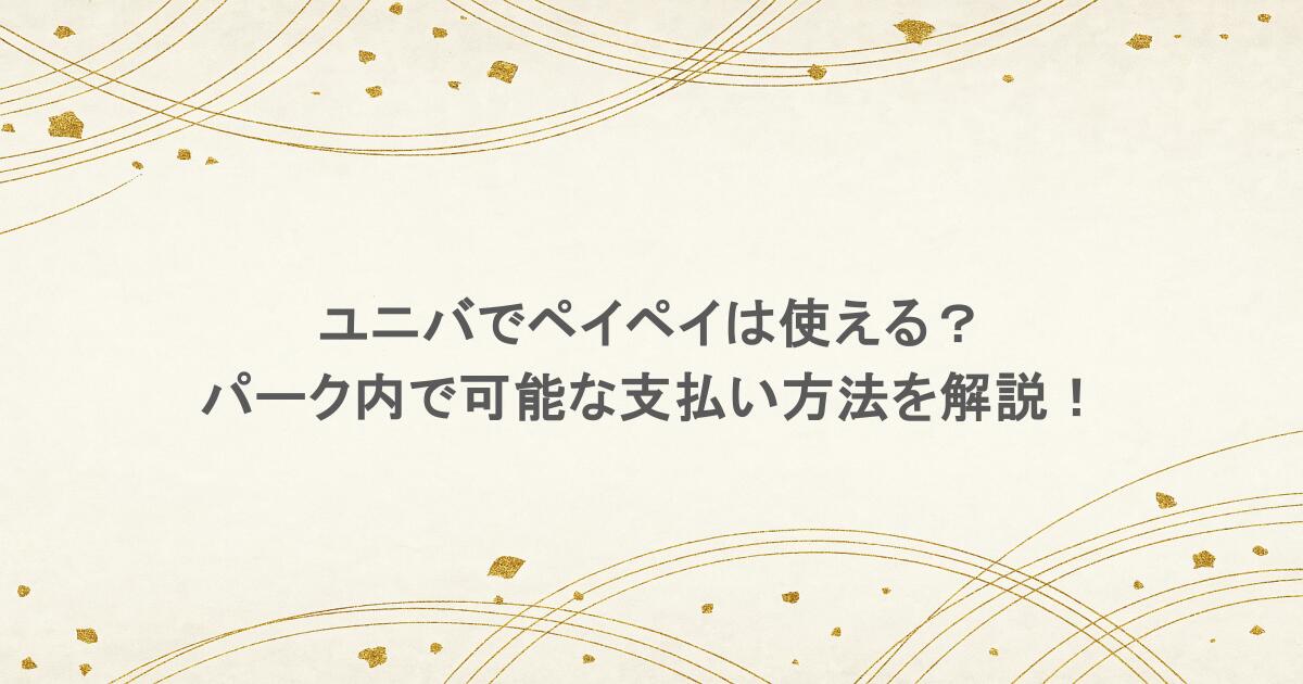 ユニバでペイペイは使える?パーク内で可能な支払い方法を解説!