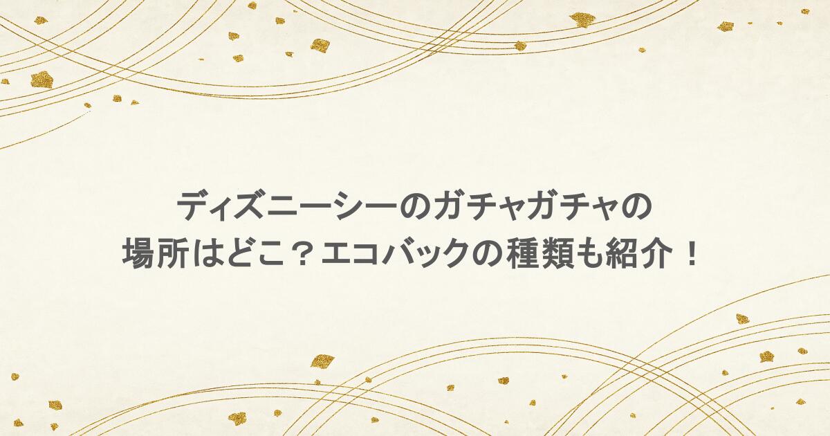 ディズニーシーのガチャガチャの場所はどこ？エコバックの種類も紹介！