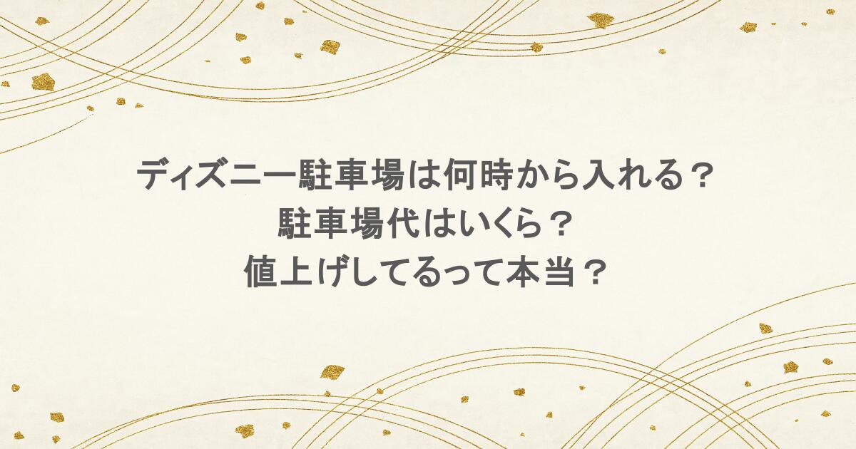 ディズニー駐車場は何時から入れる？駐車場代はいくら？値上げしてるって本当？