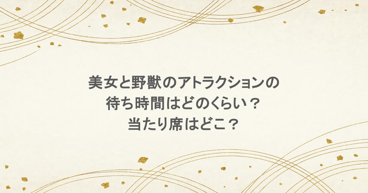 美女と野獣のアトラクションの待ち時間はどのくらい?当たり席はどこ?