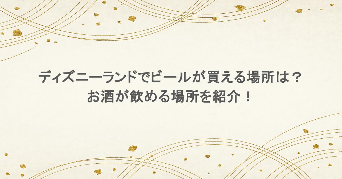 ディズニーランドでビールが買える場所は？お酒が飲める場所を紹介！