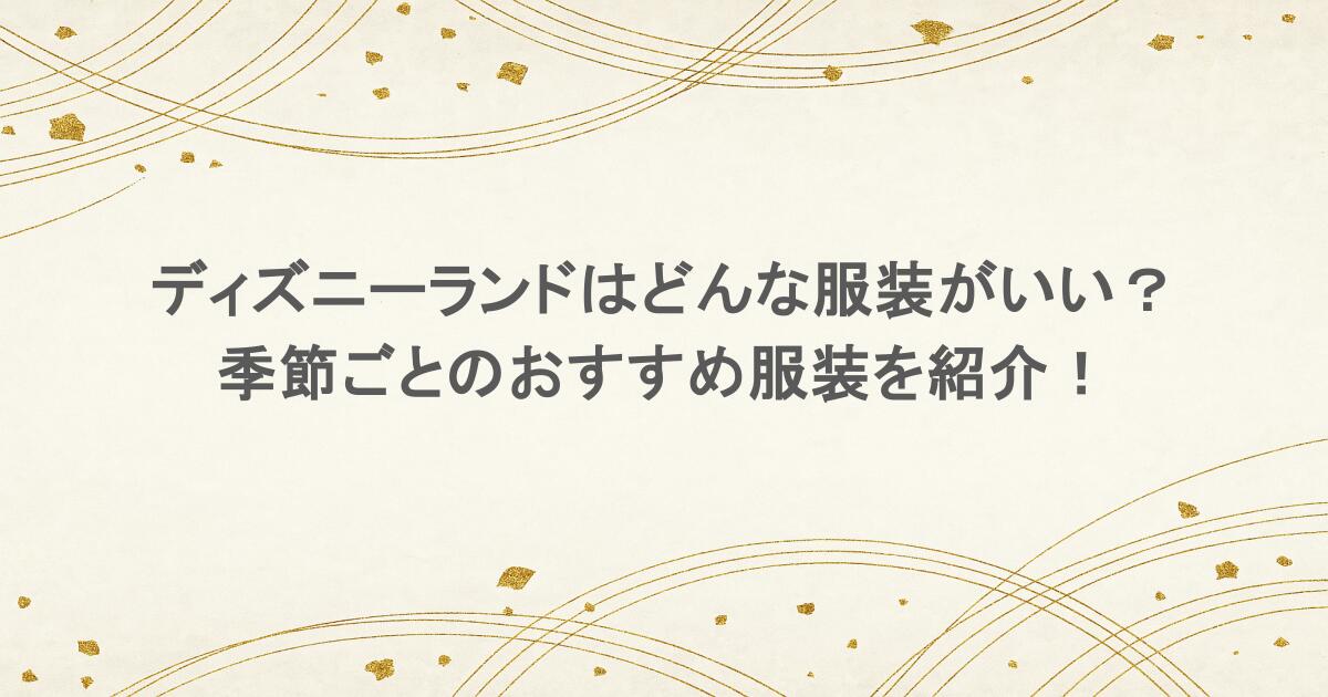 ディズニーランドはどんな服装がいい？季節ごとのおすすめ服装を紹介！