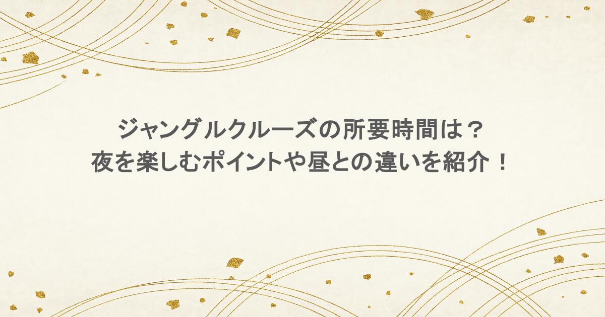 ジャングルクルーズの所要時間は？夜を楽しむポイントや昼との違いを紹介！