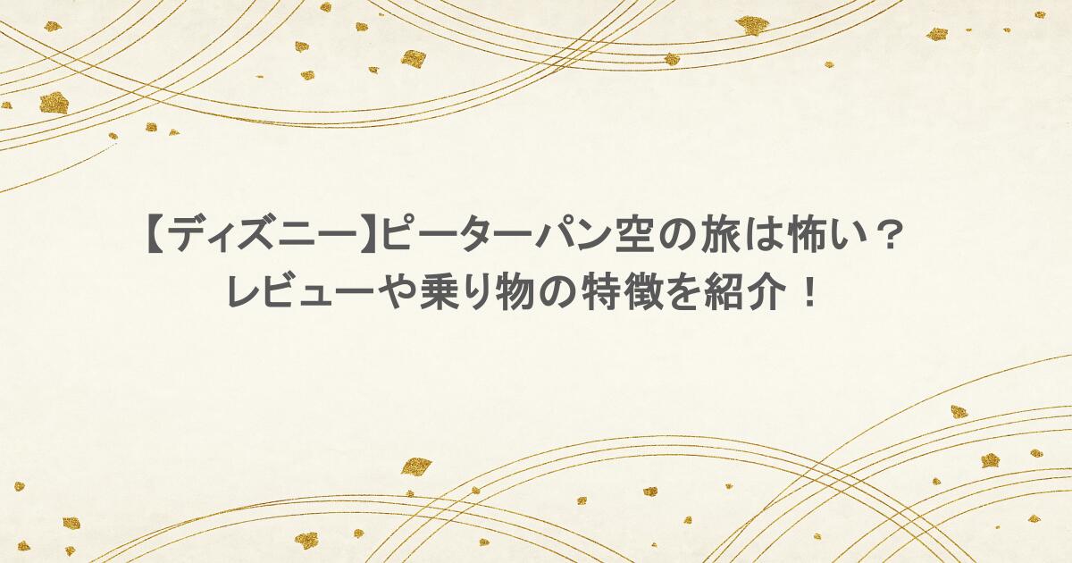 【ディズニー】ピーターパン空の旅は怖い?レビューや乗り物の特徴を紹介!
