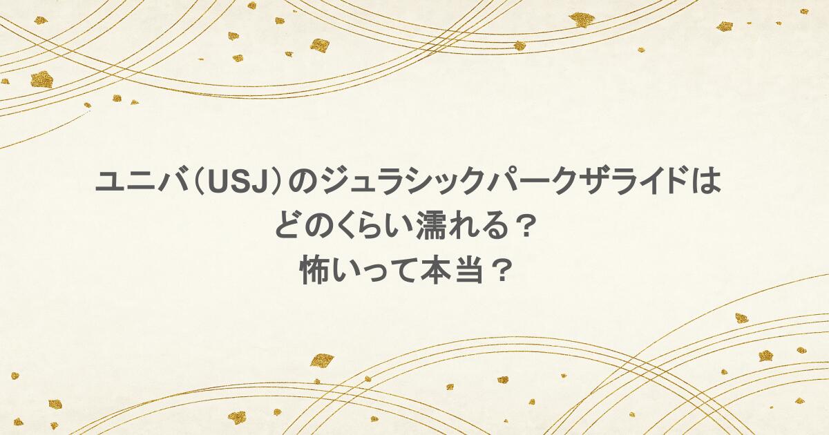 ユニバ(USJ)のジュラシックパークザライドはどのくらい濡れる?怖いって本当?