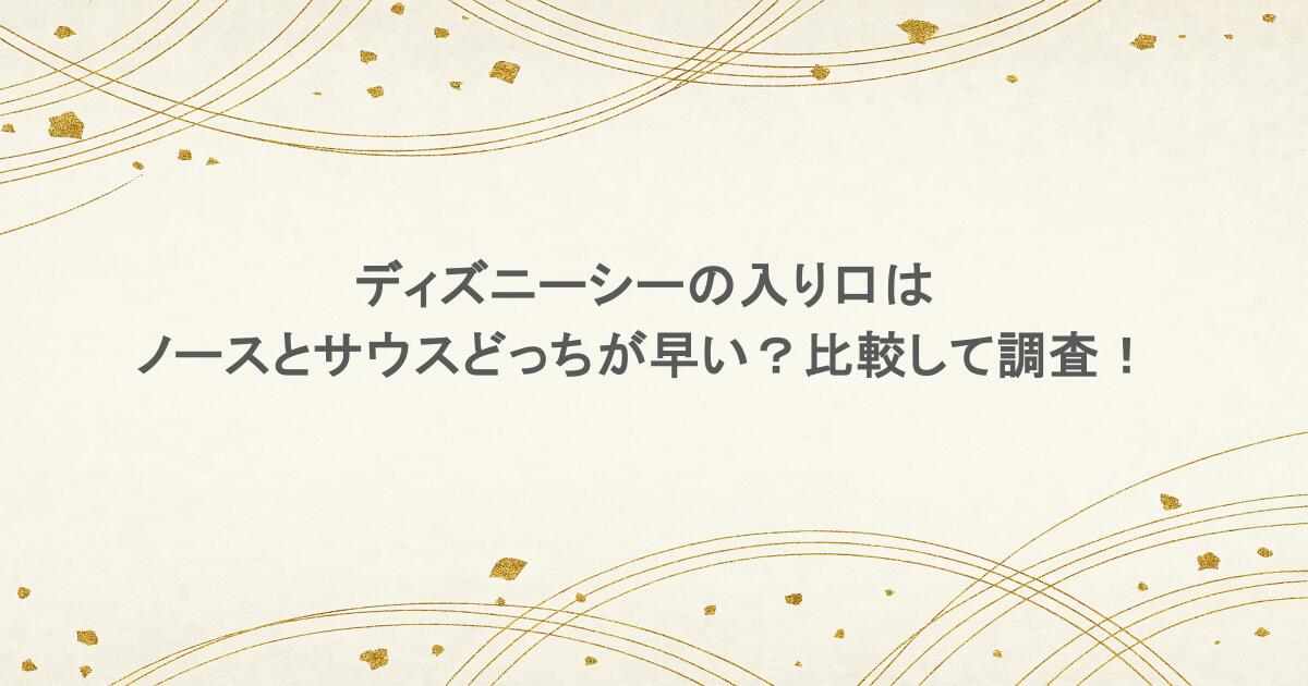 ディズニーシーの入り口はノースとサウスどっちが早い？比較して調査！