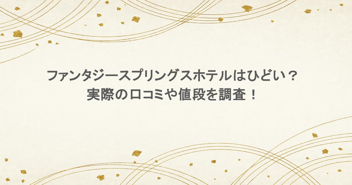 ファンタジースプリングスホテルはひどい？実際の口コミや値段を調査！
