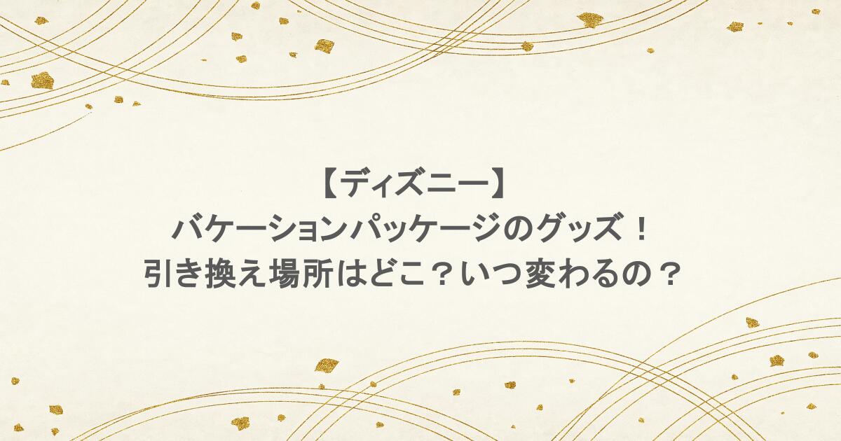【ディズニー】バケーションパッケージのグッズ！引き換え場所はどこ？いつ変わるの？
